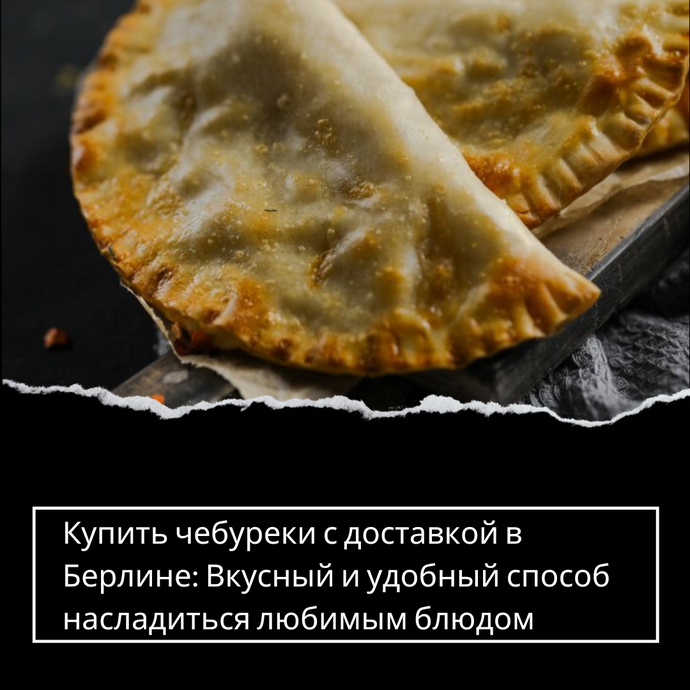 Купить чебуреки с доставкой в Берлине: Вкусный и удобный способ насладиться любимым блюдом